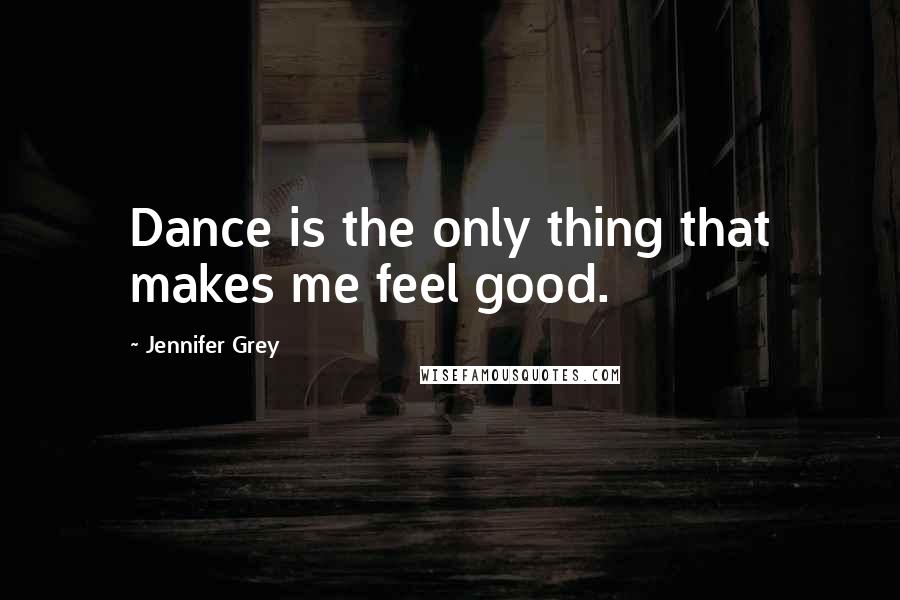Jennifer Grey Quotes: Dance is the only thing that makes me feel good.