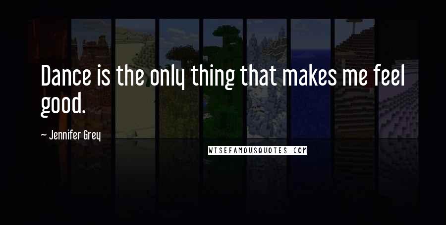 Jennifer Grey Quotes: Dance is the only thing that makes me feel good.