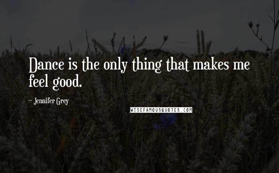 Jennifer Grey Quotes: Dance is the only thing that makes me feel good.