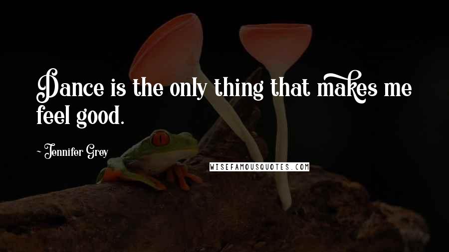 Jennifer Grey Quotes: Dance is the only thing that makes me feel good.