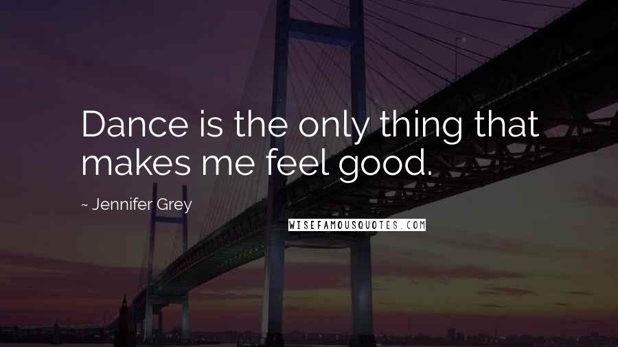 Jennifer Grey Quotes: Dance is the only thing that makes me feel good.