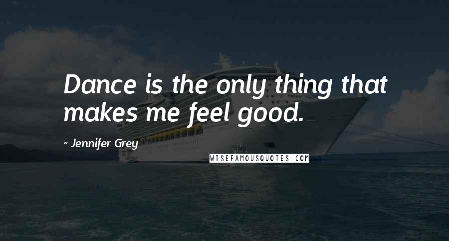 Jennifer Grey Quotes: Dance is the only thing that makes me feel good.