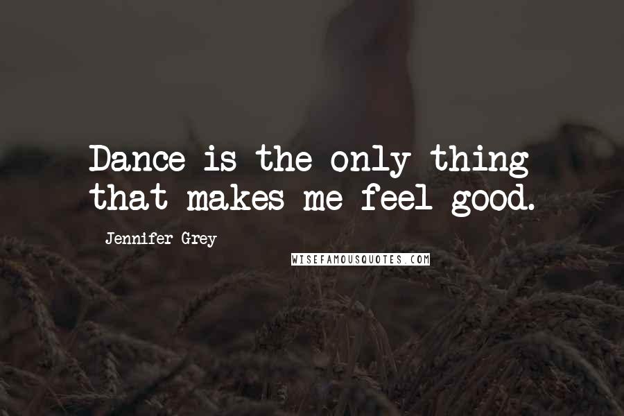 Jennifer Grey Quotes: Dance is the only thing that makes me feel good.
