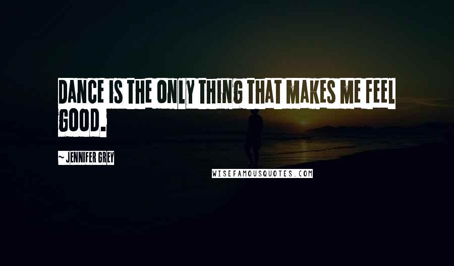 Jennifer Grey Quotes: Dance is the only thing that makes me feel good.