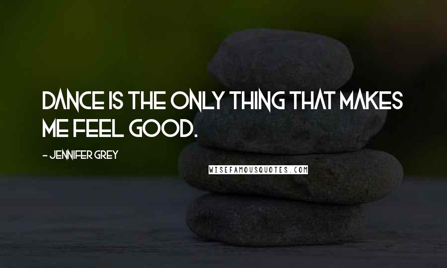 Jennifer Grey Quotes: Dance is the only thing that makes me feel good.