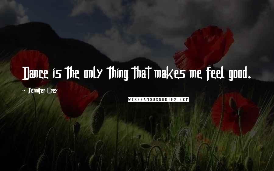 Jennifer Grey Quotes: Dance is the only thing that makes me feel good.