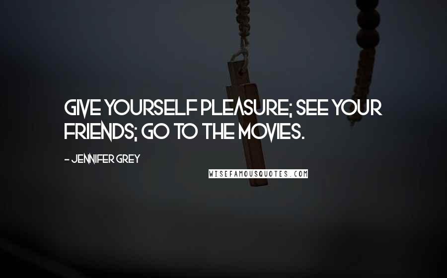 Jennifer Grey Quotes: Give yourself pleasure; see your friends; go to the movies.