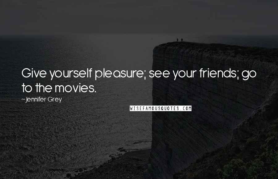 Jennifer Grey Quotes: Give yourself pleasure; see your friends; go to the movies.