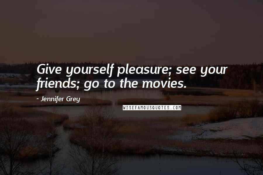 Jennifer Grey Quotes: Give yourself pleasure; see your friends; go to the movies.