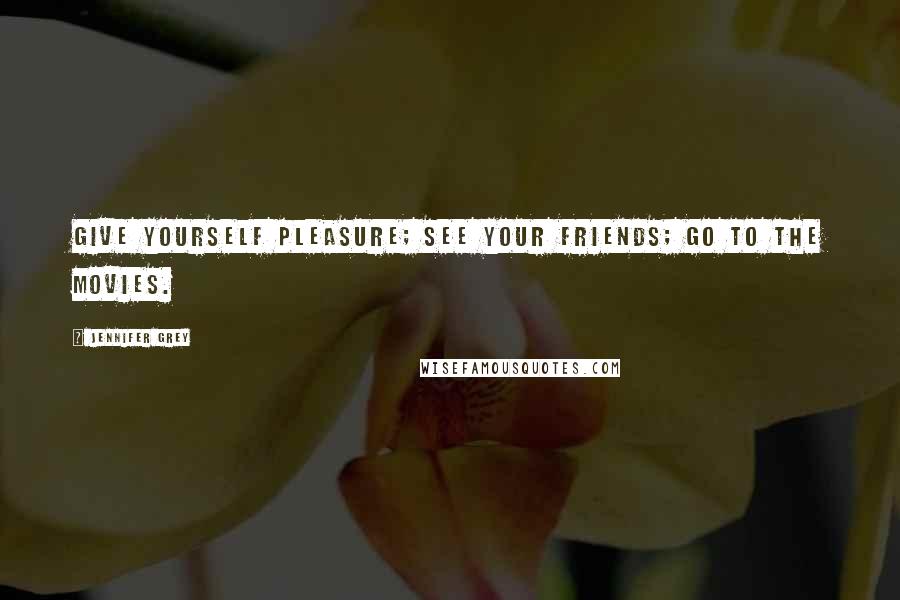 Jennifer Grey Quotes: Give yourself pleasure; see your friends; go to the movies.