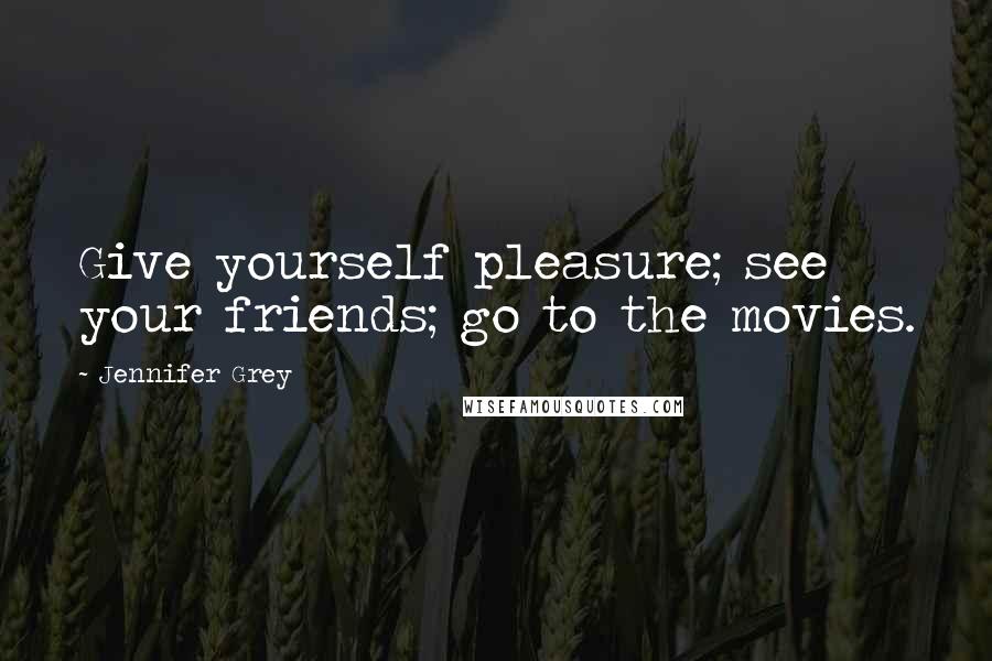 Jennifer Grey Quotes: Give yourself pleasure; see your friends; go to the movies.