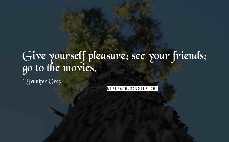 Jennifer Grey Quotes: Give yourself pleasure; see your friends; go to the movies.