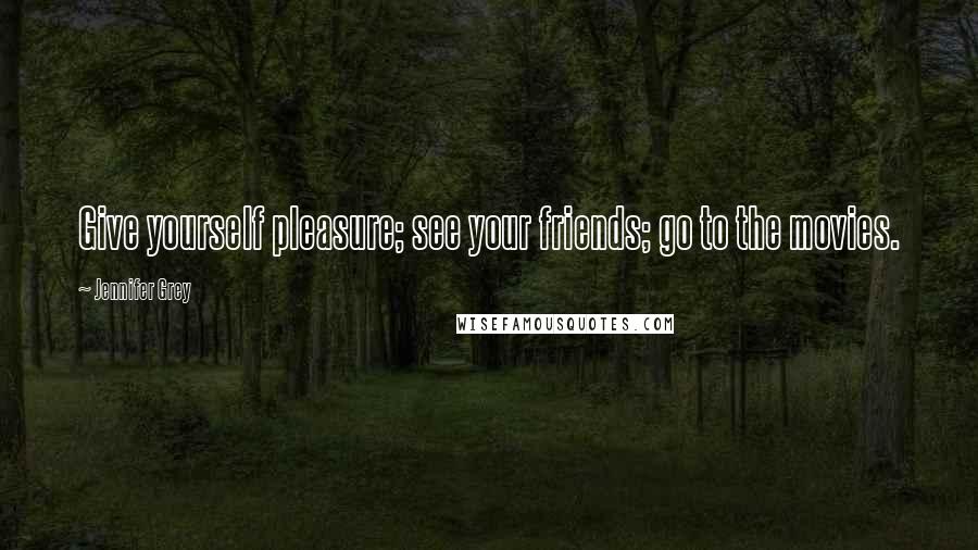 Jennifer Grey Quotes: Give yourself pleasure; see your friends; go to the movies.