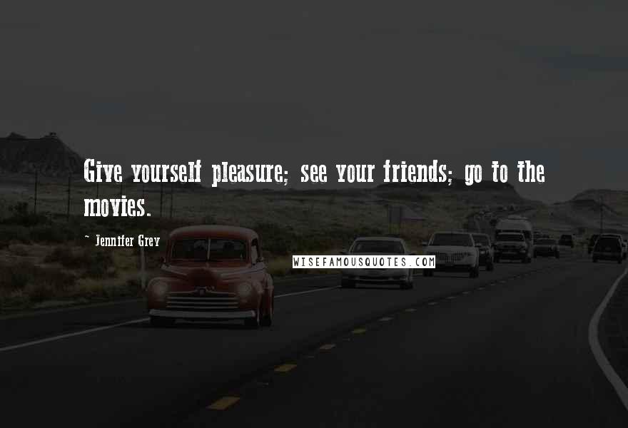 Jennifer Grey Quotes: Give yourself pleasure; see your friends; go to the movies.