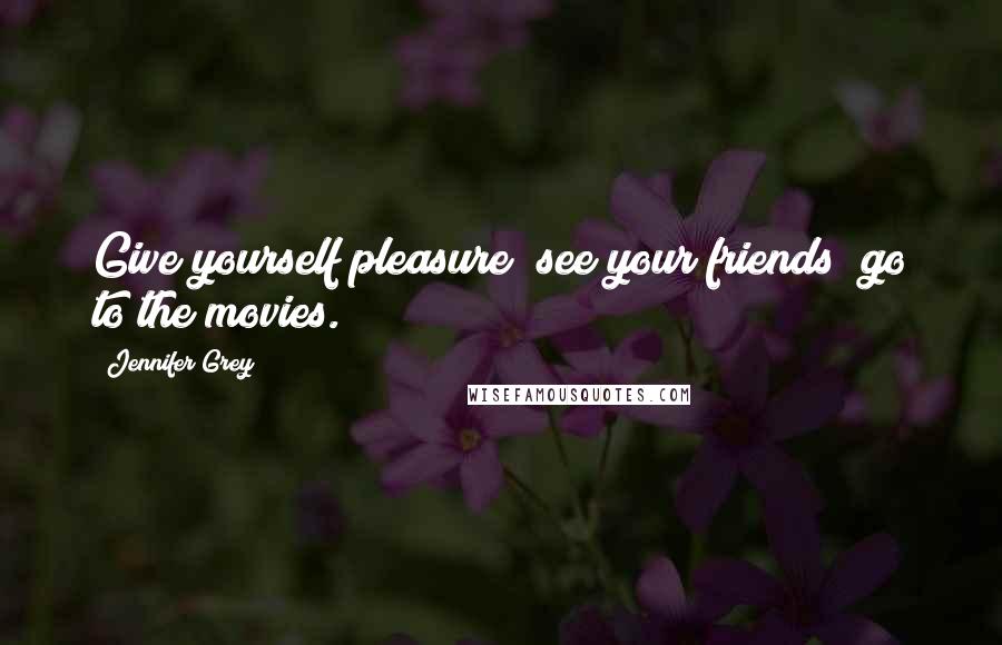 Jennifer Grey Quotes: Give yourself pleasure; see your friends; go to the movies.