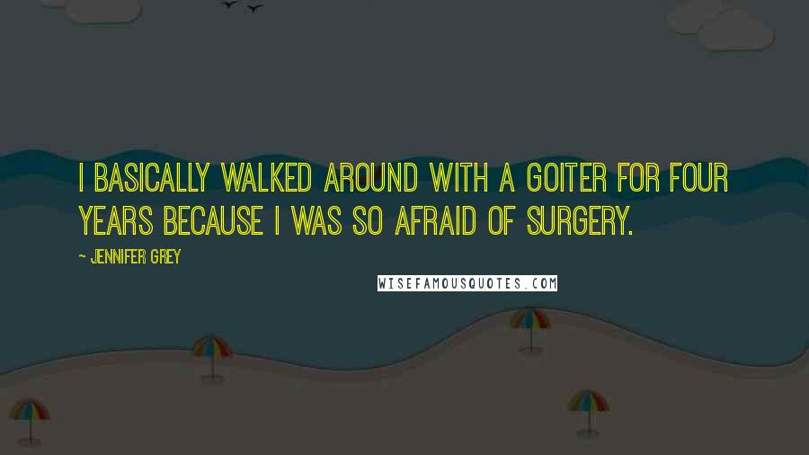 Jennifer Grey Quotes: I basically walked around with a goiter for four years because I was so afraid of surgery.