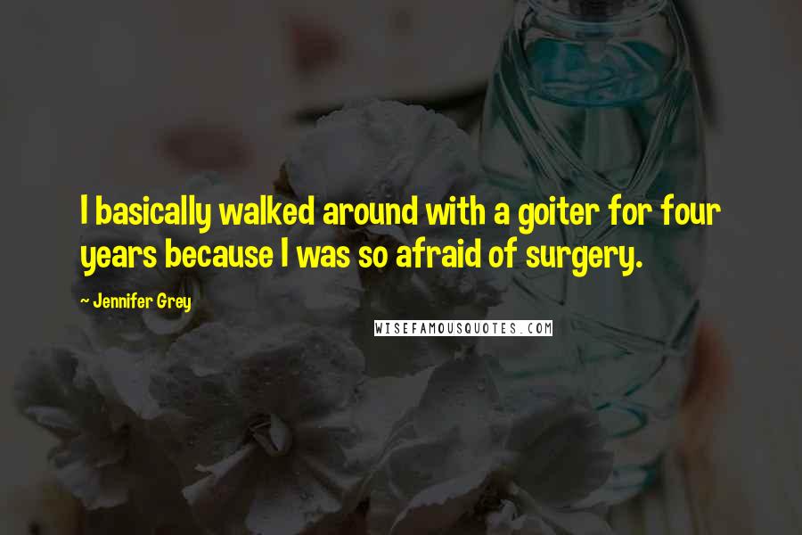 Jennifer Grey Quotes: I basically walked around with a goiter for four years because I was so afraid of surgery.