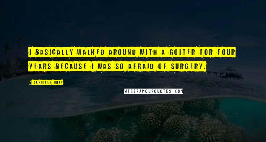 Jennifer Grey Quotes: I basically walked around with a goiter for four years because I was so afraid of surgery.