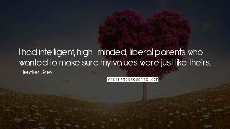 Jennifer Grey Quotes: I had intelligent, high-minded, liberal parents who wanted to make sure my values were just like theirs.