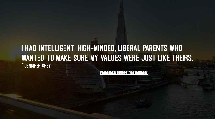 Jennifer Grey Quotes: I had intelligent, high-minded, liberal parents who wanted to make sure my values were just like theirs.