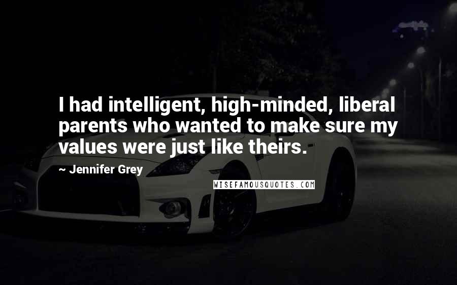 Jennifer Grey Quotes: I had intelligent, high-minded, liberal parents who wanted to make sure my values were just like theirs.