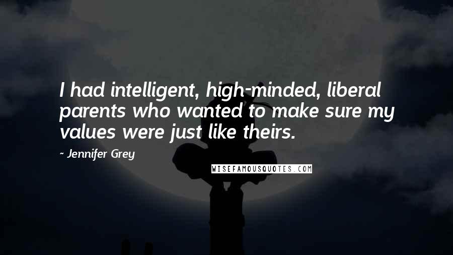 Jennifer Grey Quotes: I had intelligent, high-minded, liberal parents who wanted to make sure my values were just like theirs.