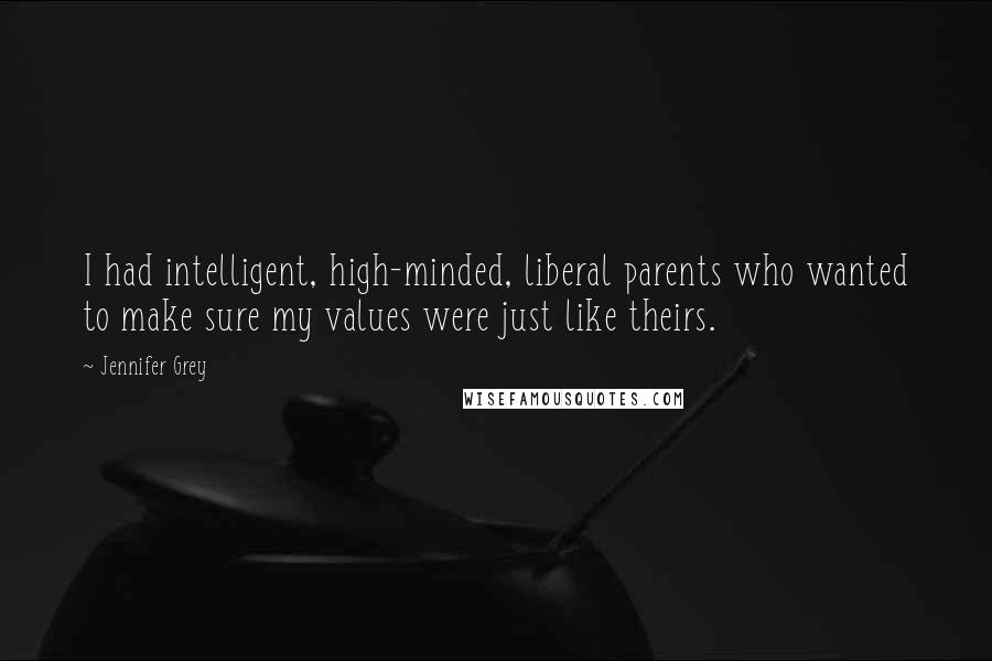 Jennifer Grey Quotes: I had intelligent, high-minded, liberal parents who wanted to make sure my values were just like theirs.