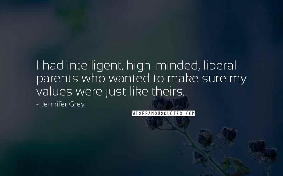 Jennifer Grey Quotes: I had intelligent, high-minded, liberal parents who wanted to make sure my values were just like theirs.