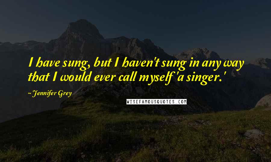 Jennifer Grey Quotes: I have sung, but I haven't sung in any way that I would ever call myself 'a singer.'