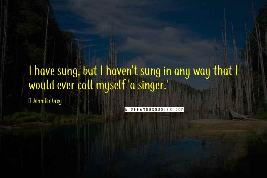 Jennifer Grey Quotes: I have sung, but I haven't sung in any way that I would ever call myself 'a singer.'