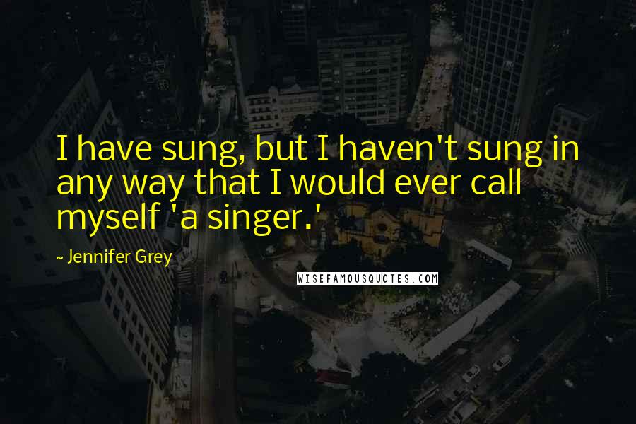 Jennifer Grey Quotes: I have sung, but I haven't sung in any way that I would ever call myself 'a singer.'