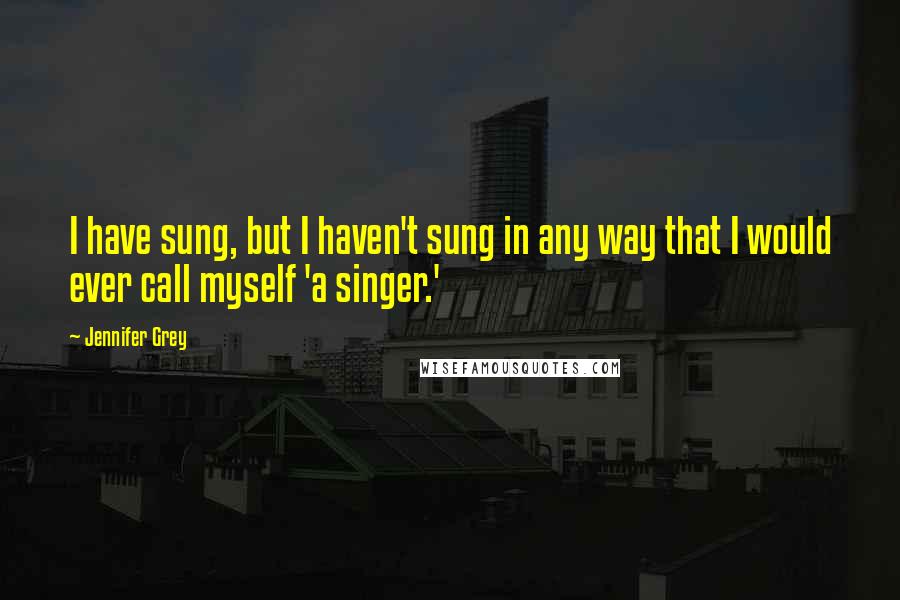 Jennifer Grey Quotes: I have sung, but I haven't sung in any way that I would ever call myself 'a singer.'