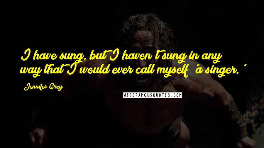 Jennifer Grey Quotes: I have sung, but I haven't sung in any way that I would ever call myself 'a singer.'