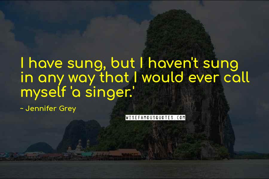 Jennifer Grey Quotes: I have sung, but I haven't sung in any way that I would ever call myself 'a singer.'