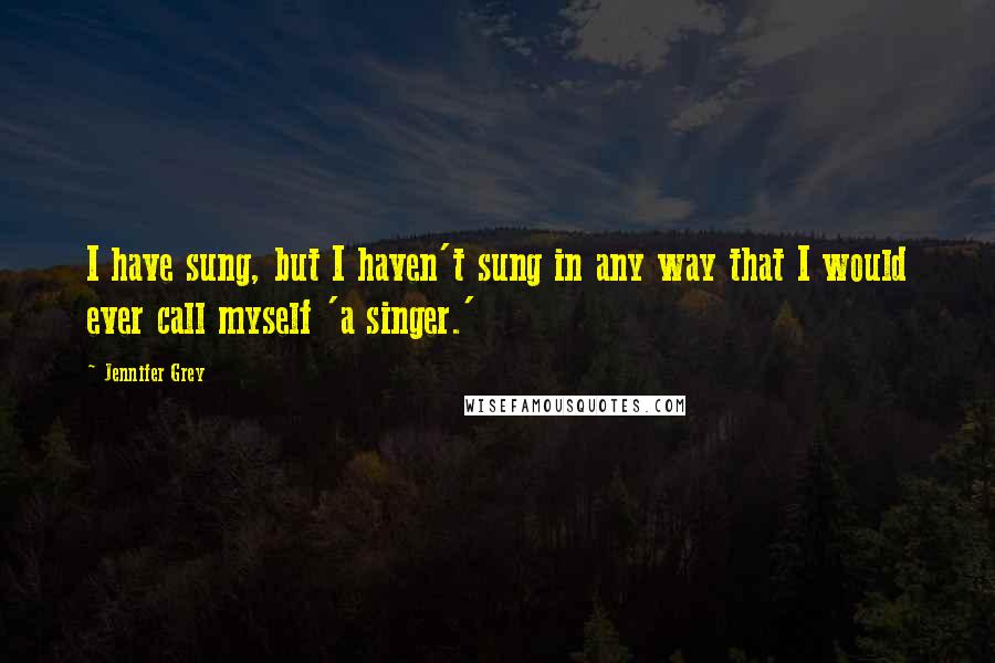 Jennifer Grey Quotes: I have sung, but I haven't sung in any way that I would ever call myself 'a singer.'