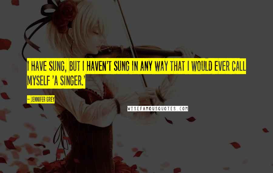 Jennifer Grey Quotes: I have sung, but I haven't sung in any way that I would ever call myself 'a singer.'