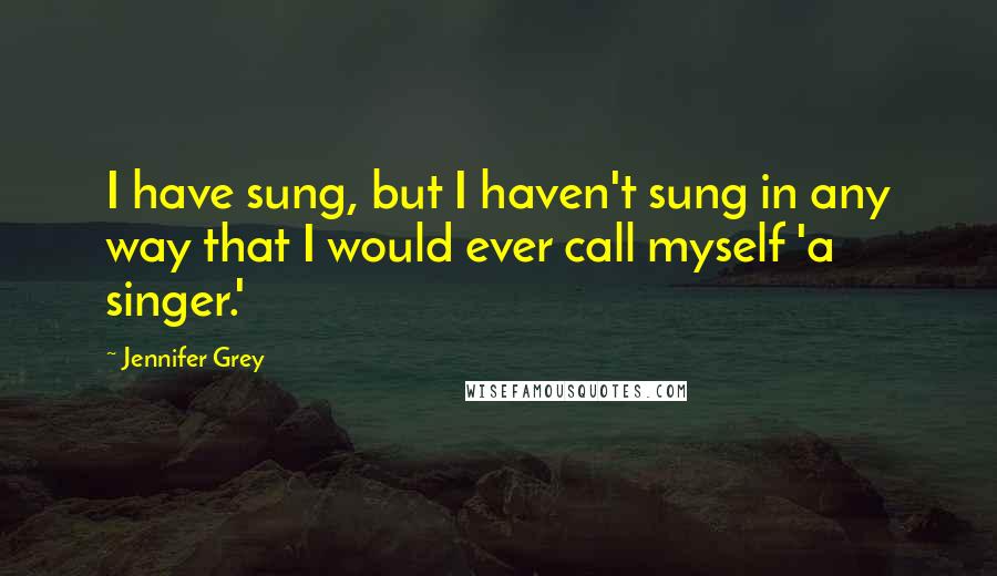 Jennifer Grey Quotes: I have sung, but I haven't sung in any way that I would ever call myself 'a singer.'