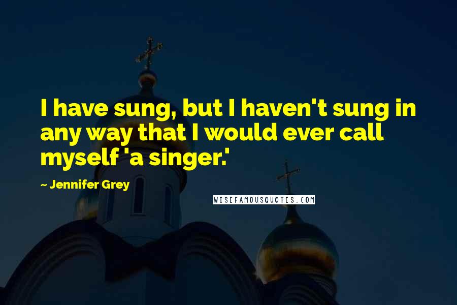 Jennifer Grey Quotes: I have sung, but I haven't sung in any way that I would ever call myself 'a singer.'