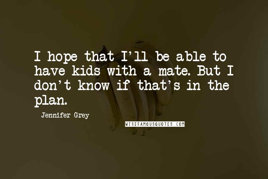Jennifer Grey Quotes: I hope that I'll be able to have kids with a mate. But I don't know if that's in the plan.