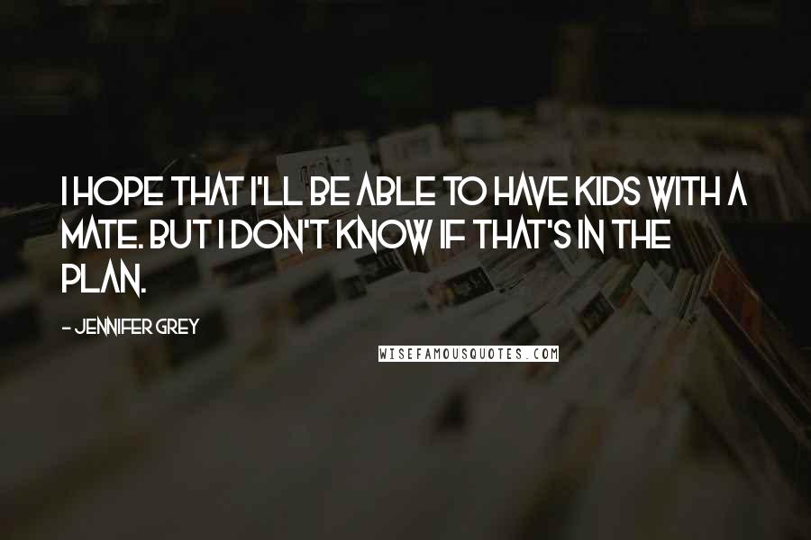 Jennifer Grey Quotes: I hope that I'll be able to have kids with a mate. But I don't know if that's in the plan.