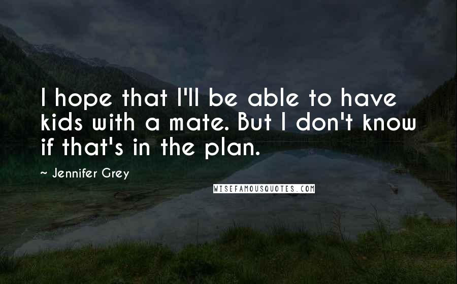 Jennifer Grey Quotes: I hope that I'll be able to have kids with a mate. But I don't know if that's in the plan.