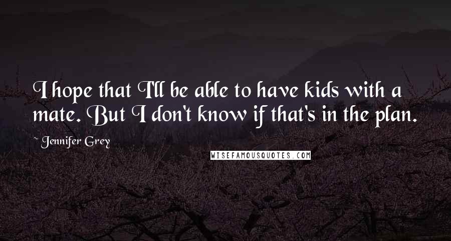 Jennifer Grey Quotes: I hope that I'll be able to have kids with a mate. But I don't know if that's in the plan.