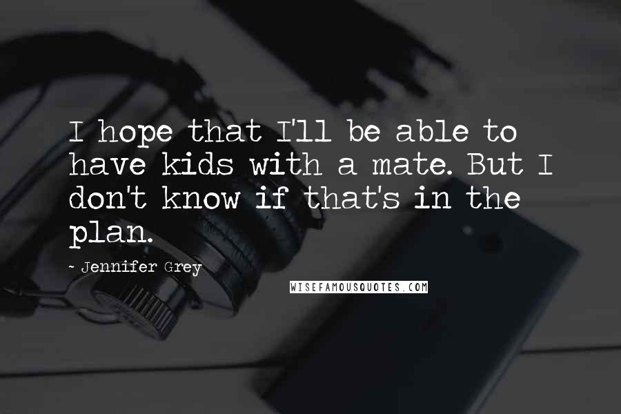 Jennifer Grey Quotes: I hope that I'll be able to have kids with a mate. But I don't know if that's in the plan.