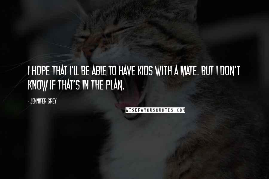 Jennifer Grey Quotes: I hope that I'll be able to have kids with a mate. But I don't know if that's in the plan.