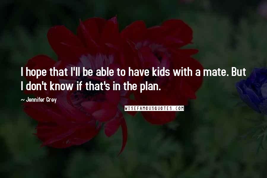Jennifer Grey Quotes: I hope that I'll be able to have kids with a mate. But I don't know if that's in the plan.