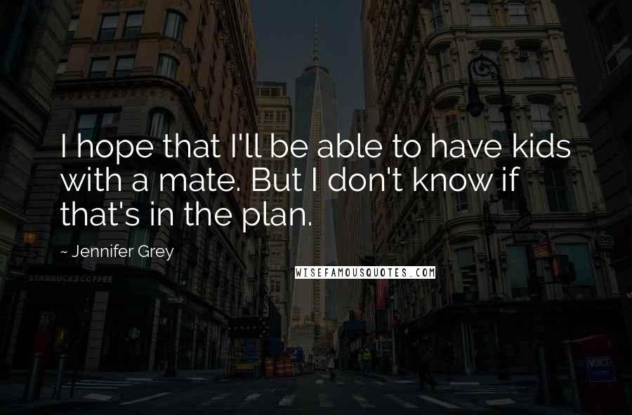 Jennifer Grey Quotes: I hope that I'll be able to have kids with a mate. But I don't know if that's in the plan.