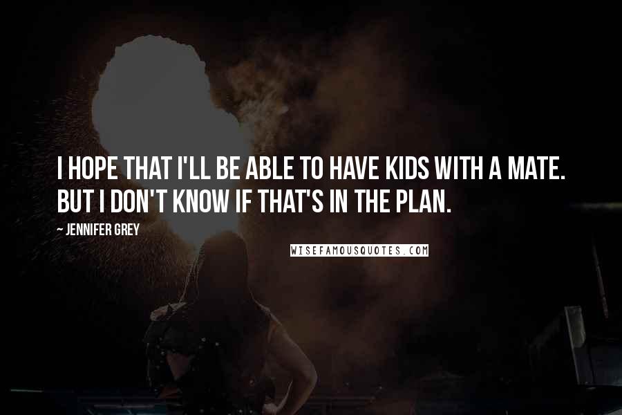 Jennifer Grey Quotes: I hope that I'll be able to have kids with a mate. But I don't know if that's in the plan.