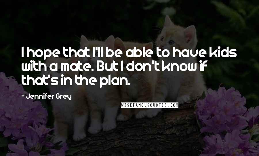 Jennifer Grey Quotes: I hope that I'll be able to have kids with a mate. But I don't know if that's in the plan.