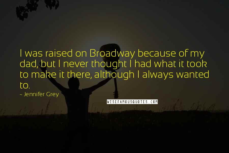 Jennifer Grey Quotes: I was raised on Broadway because of my dad, but I never thought I had what it took to make it there, although I always wanted to.