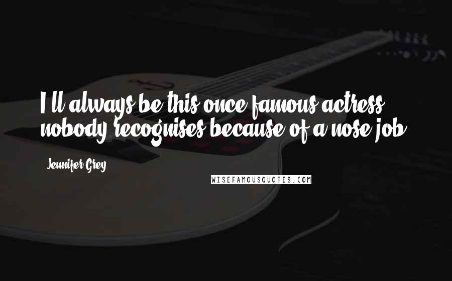 Jennifer Grey Quotes: I'll always be this once-famous actress nobody recognises because of a nose job.